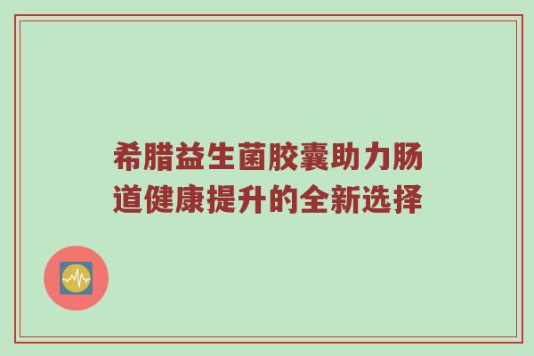 希腊益生菌胶囊助力肠道健康提升的全新选择