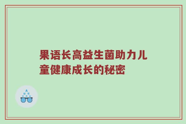 果语长高益生菌助力儿童健康成长的秘密