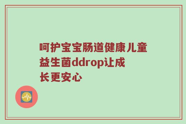 呵护宝宝肠道健康儿童益生菌ddrop让成长更安心
