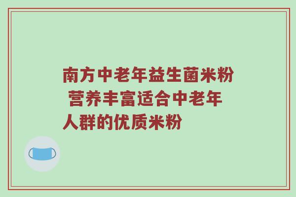 南方中老年益生菌米粉 营养丰富适合中老年人群的优质米粉