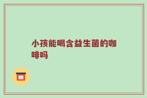 小孩能喝含益生菌的咖啡吗