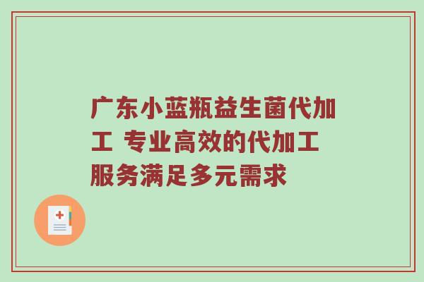 广东小蓝瓶益生菌代加工 专业高效的代加工服务满足多元需求