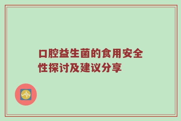口腔益生菌的食用安全性探讨及建议分享
