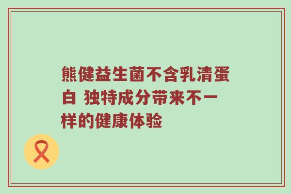 熊健益生菌不含乳清蛋白 独特成分带来不一样的健康体验