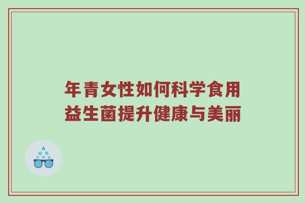 年青女性如何科学食用益生菌提升健康与美丽