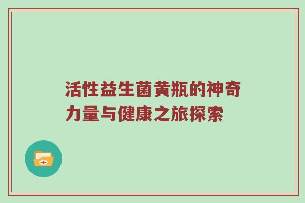 活性益生菌黄瓶的神奇力量与健康之旅探索