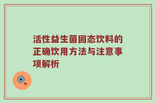 活性益生菌固态饮料的正确饮用方法与注意事项解析