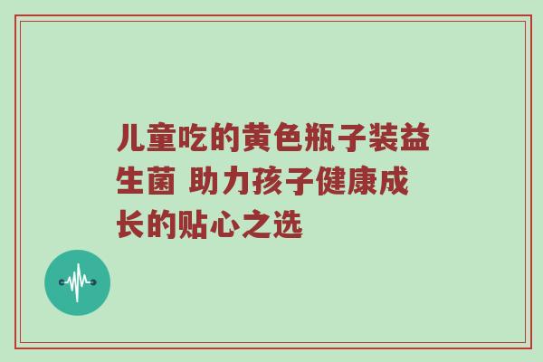儿童吃的黄色瓶子装益生菌 助力孩子健康成长的贴心之选