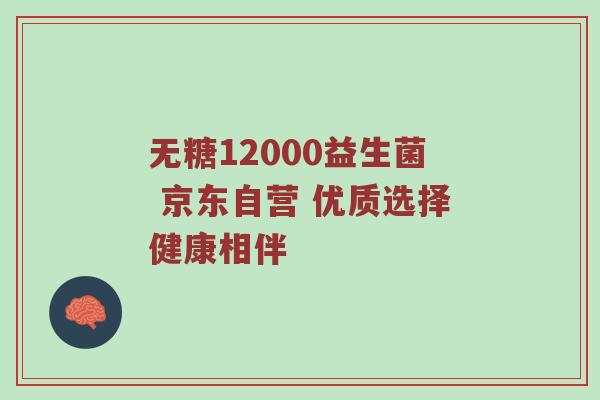 无糖12000益生菌 京东自营 优质选择健康相伴