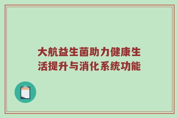 大航益生菌助力健康生活提升与消化系统功能