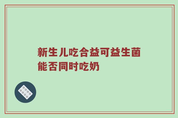 新生儿吃合益可益生菌能否同时吃奶