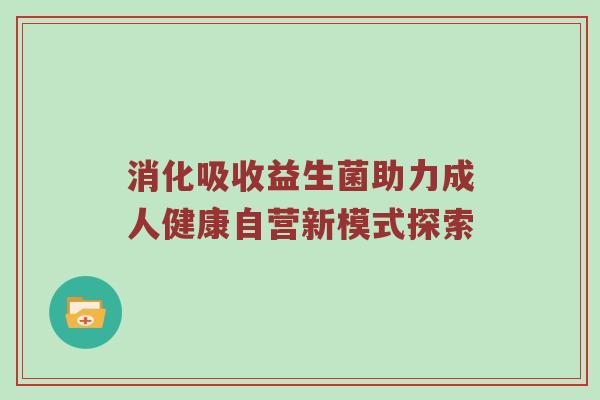 消化吸收益生菌助力成人健康自营新模式探索