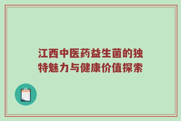 江西中医药益生菌的独特魅力与健康价值探索