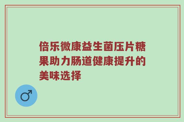 倍乐微康益生菌压片糖果助力肠道健康提升的美味选择