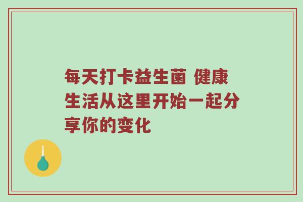 每天打卡益生菌 健康生活从这里开始一起分享你的变化