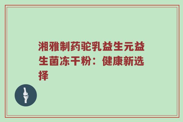 湘雅制药驼乳益生元益生菌冻干粉：健康新选择