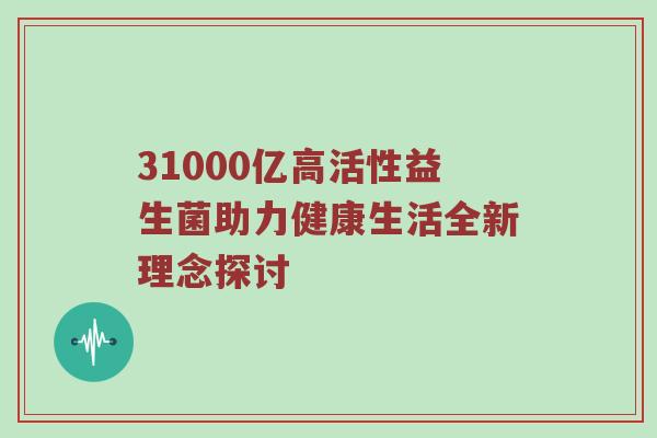 31000亿高活性益生菌助力健康生活全新理念探讨