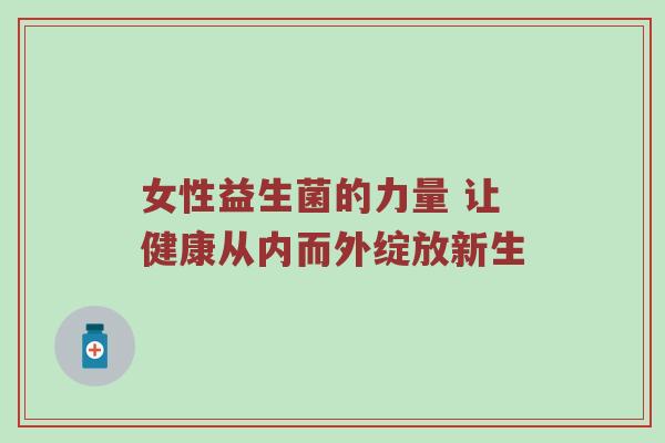 女性益生菌的力量 让健康从内而外绽放新生