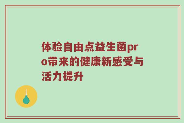 体验自由点益生菌pro带来的健康新感受与活力提升