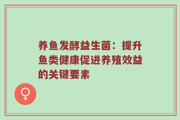 养鱼发酵益生菌：提升鱼类健康促进养殖效益的关键要素