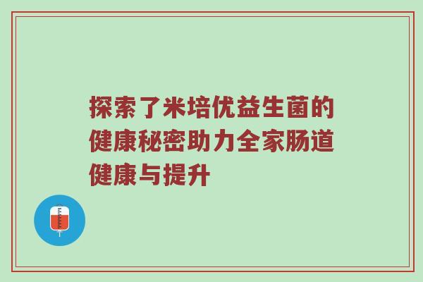 探索了米培优益生菌的健康秘密助力全家肠道健康与提升
