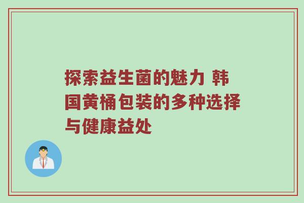 探索益生菌的魅力 韩国黄桶包装的多种选择与健康益处