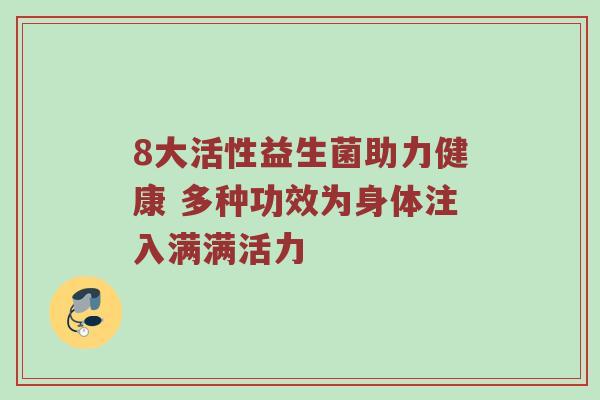 8大活性益生菌助力健康 多种功效为身体注入满满活力