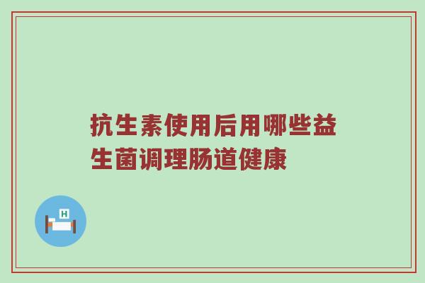 抗生素使用后用哪些益生菌调理肠道健康