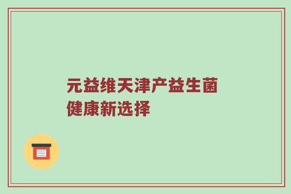 元益维天津产益生菌 健康新选择