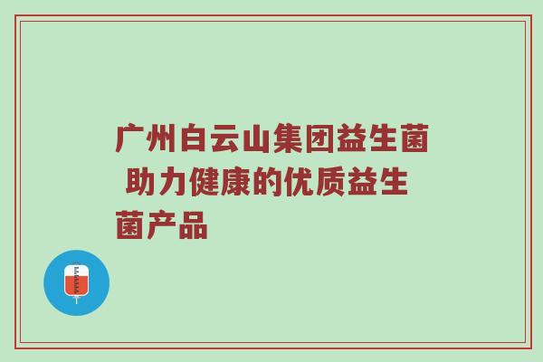 广州白云山集团益生菌 助力健康的优质益生菌产品