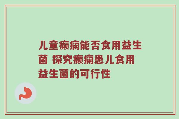 儿童癫痫能否食用益生菌 探究癫痫患儿食用益生菌的可行性