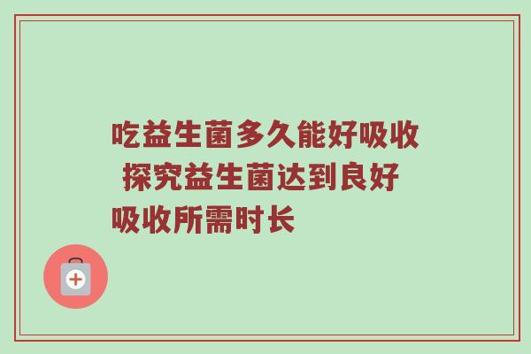 吃益生菌多久能好吸收 探究益生菌达到良好吸收所需时长