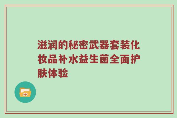 滋润的秘密武器套装化妆品补水益生菌全面护肤体验