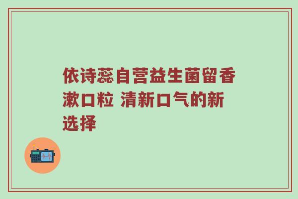 依诗蕊自营益生菌留香漱口粒 清新口气的新选择