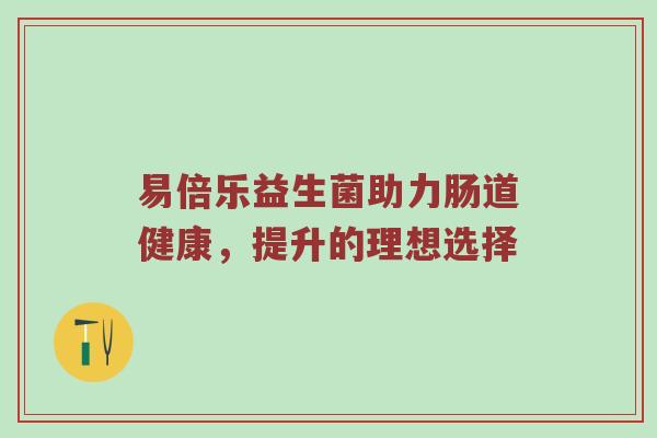 易倍乐益生菌助力肠道健康，提升的理想选择