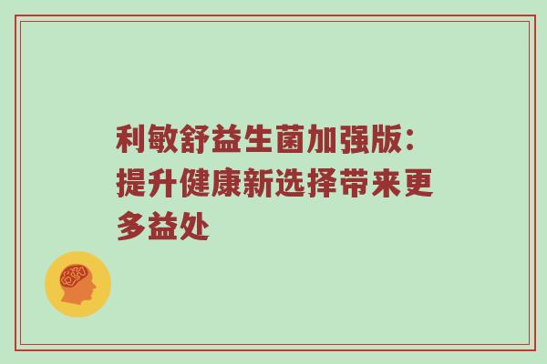 利敏舒益生菌加强版：提升健康新选择带来更多益处