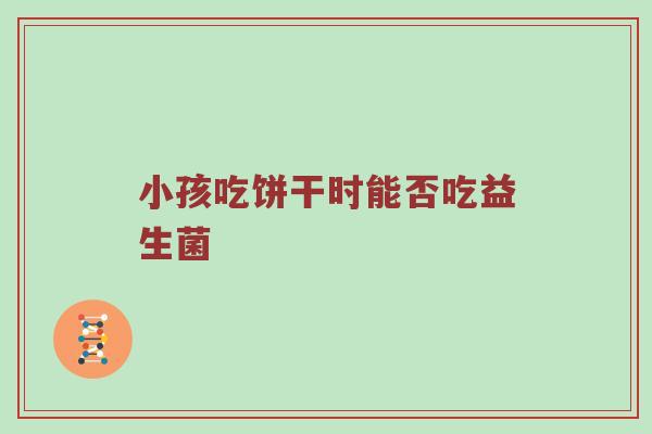 小孩吃饼干时能否吃益生菌