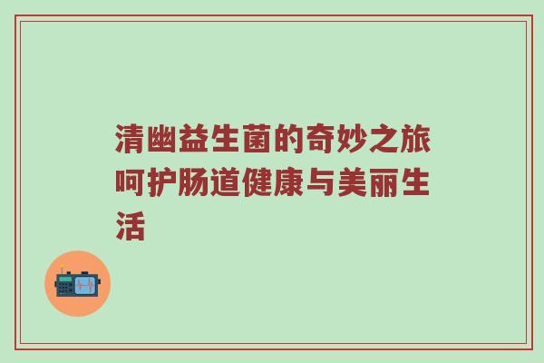 清幽益生菌的奇妙之旅呵护肠道健康与美丽生活