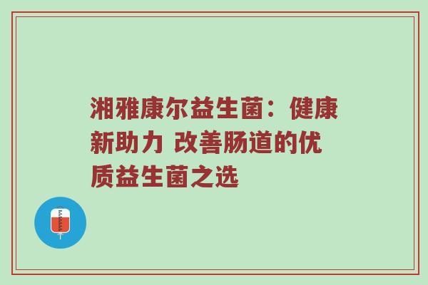 湘雅康尔益生菌：健康新助力 改善肠道的优质益生菌之选