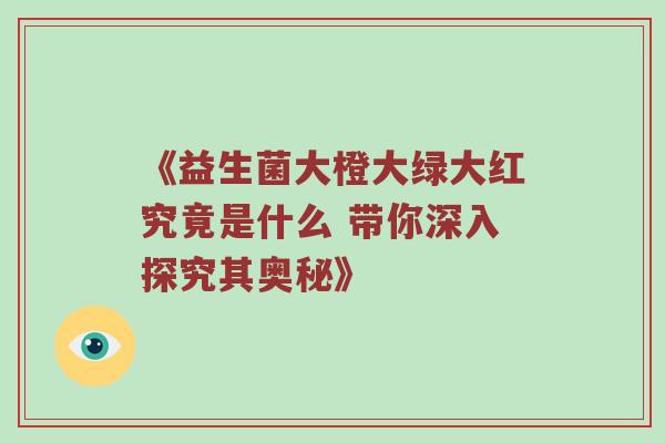 《益生菌大橙大绿大红究竟是什么 带你深入探究其奥秘》