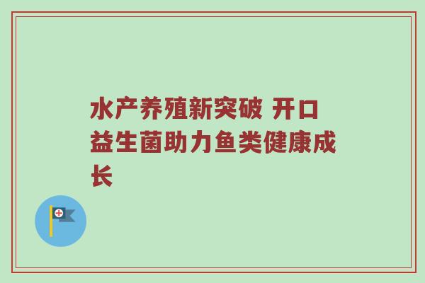 水产养殖新突破 开口益生菌助力鱼类健康成长
