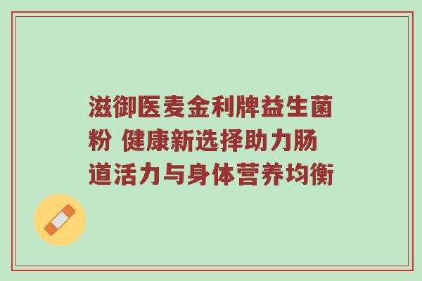 滋御医麦金利牌益生菌粉 健康新选择助力肠道活力与身体营养均衡