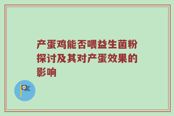 产蛋鸡能否喂益生菌粉探讨及其对产蛋效果的影响