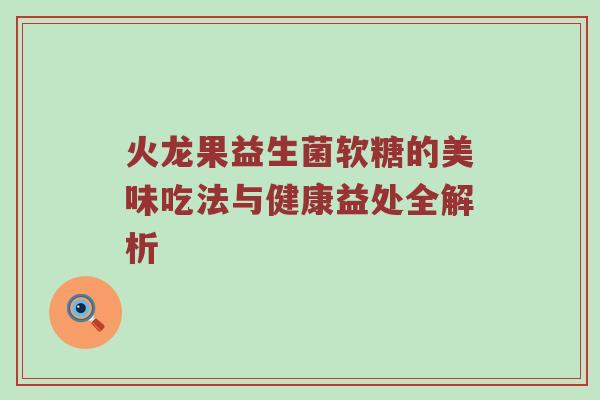 火龙果益生菌软糖的美味吃法与健康益处全解析