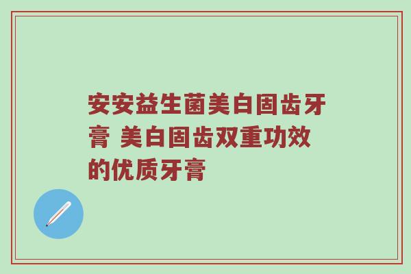 安安益生菌美白固齿牙膏 美白固齿双重功效的优质牙膏