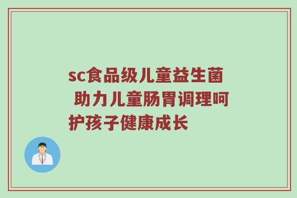 sc食品级儿童益生菌 助力儿童肠胃调理呵护孩子健康成长