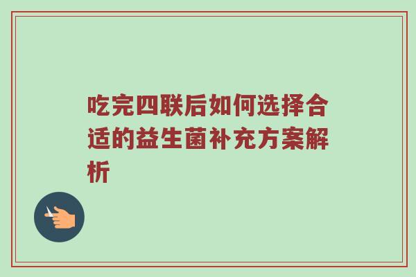 吃完四联后如何选择合适的益生菌补充方案解析