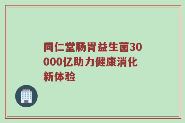 同仁堂肠胃益生菌30000亿助力健康消化新体验