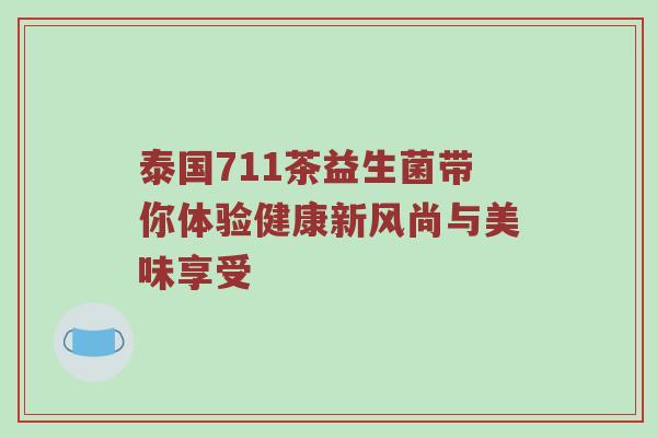 泰国711茶益生菌带你体验健康新风尚与美味享受