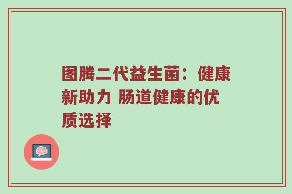 图腾二代益生菌：健康新助力 肠道健康的优质选择